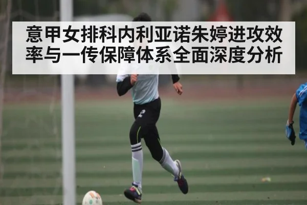 意甲女排科内利亚诺朱婷进攻效率与一传保障体系全面深度分析