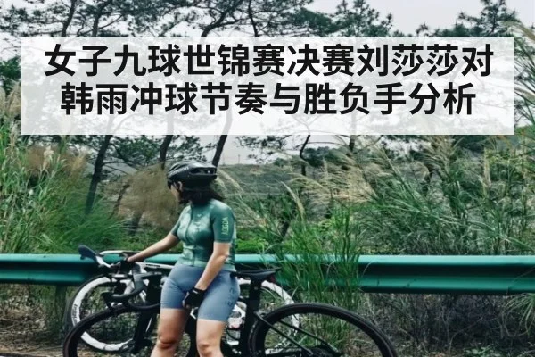 女子九球世锦赛决赛刘莎莎对韩雨冲球节奏与胜负手分析